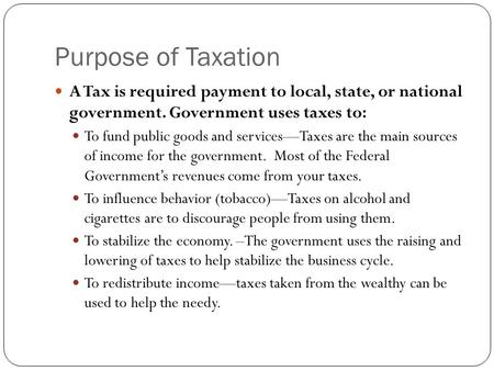 Purpose of Taxation A Tax is required payment to local, state, or national government. Government uses taxes to: To fund public goods and services—Taxes.