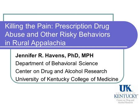 Killing the Pain: Prescription Drug Abuse and Other Risky Behaviors in Rural Appalachia Jennifer R. Havens, PhD, MPH Department of Behavioral Science Center.