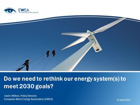 Do we need to rethink our energy system(s) to meet 2030 goals? Justin Wilkes, Policy Director European Wind Energy Association (EWEA) 25 April 2013.