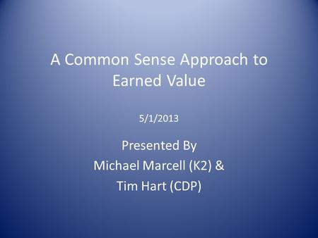 A Common Sense Approach to Earned Value 5/1/2013 Presented By Michael Marcell (K2) & Tim Hart (CDP)