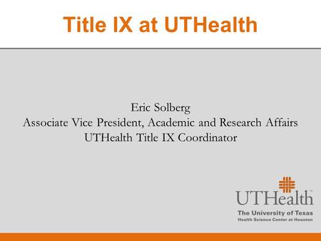 Eric Solberg Associate Vice President, Academic and Research Affairs UTHealth Title IX Coordinator Eric Solberg Associate Vice President, Academic and.