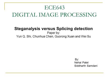 ECE643 DIGITAL IMAGE PROCESSING Steganalysis versus Splicing detection Paper by: Yun Q. Shi, Chunhua Chen, Guorong Xuan and Wei Su By: Nehal Patel Siddharth.