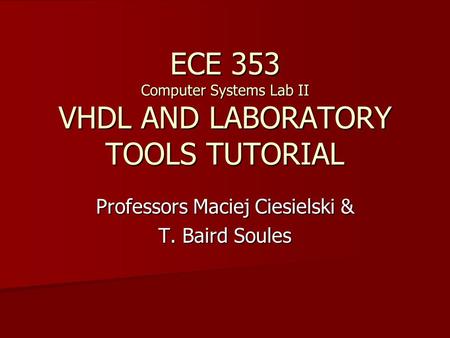 ECE 353 Computer Systems Lab II VHDL AND LABORATORY TOOLS TUTORIAL Professors Maciej Ciesielski & T. Baird Soules.
