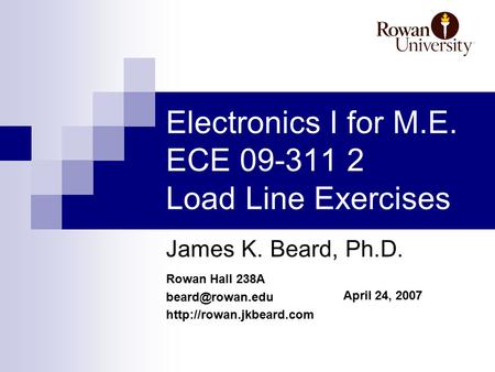 Rowan Hall 238A  April 24, 2007 Electronics I for M.E. ECE 09-311 2 Load Line Exercises James K. Beard, Ph.D.