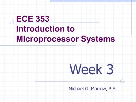 ECE 353 Introduction to Microprocessor Systems Michael G. Morrow, P.E. Week 3.