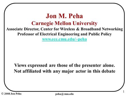 1 © 2008 Jon Peha Jon M. Peha Carnegie Mellon University Associate Director, Center for Wireless & Broadband Networking Professor of Electrical.