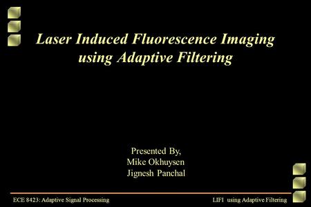 Laser Induced Fluorescence Imaging using Adaptive Filtering Presented By, Mike Okhuysen Jignesh Panchal ECE 8423: Adaptive Signal Processing LIFI using.