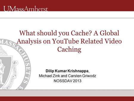 What should you Cache? A Global Analysis on YouTube Related Video Caching Dilip Kumar Krishnappa, Michael Zink and Carsten Griwodz NOSSDAV 2013.
