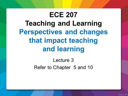 Lecture 3 Refer to Chapter 5 and 10 ECE 207 Teaching and Learning Perspectives and changes that impact teaching and learning.