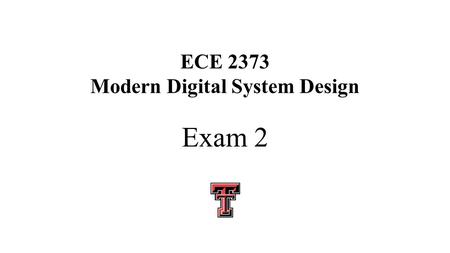 ECE 2373 Modern Digital System Design Exam 2. ECE 2372 Exam 2 Thursday March 5 You may use two 8 ½” x 11” pages of information, front and back, write.
