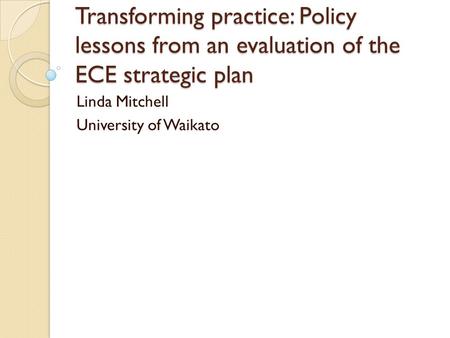 Transforming practice: Policy lessons from an evaluation of the ECE strategic plan Linda Mitchell University of Waikato.