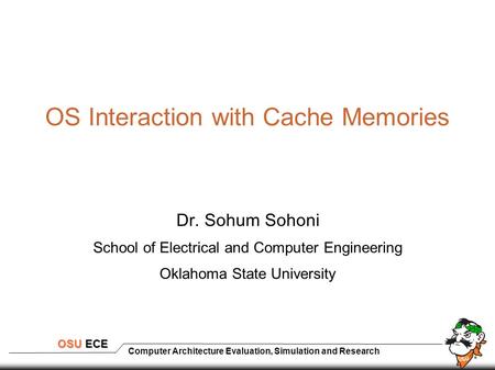 Computer Architecture Evaluation, Simulation and Research OSU ECE OS Interaction with Cache Memories Dr. Sohum Sohoni School of Electrical and Computer.
