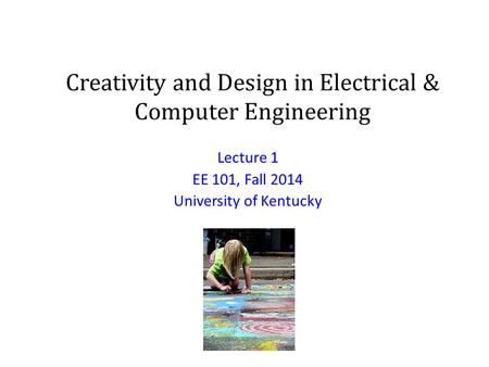 Creativity and Design in Electrical & Computer Engineering Lecture 1 EE 101, Fall 2014 University of Kentucky.