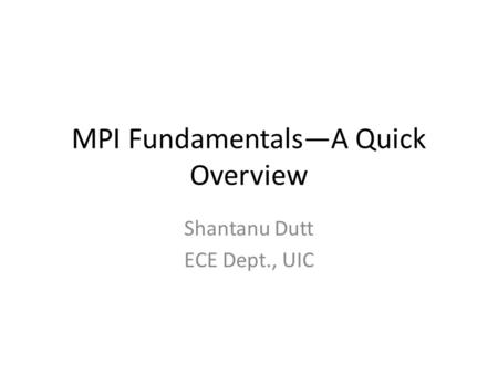 MPI Fundamentals—A Quick Overview Shantanu Dutt ECE Dept., UIC.