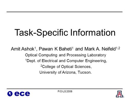 FIO/LS 2006 ece Task-Specific Information Amit Ashok 1, Pawan K Baheti 1 and Mark A. Neifeld 1,2 Optical Computing and Processing Laboratory 1 Dept. of.