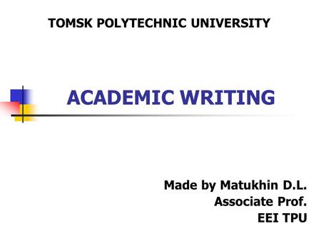 ACADEMIC WRITING Made by Matukhin D.L. Associate Prof. EEI TPU TOMSK POLYTECHNIC UNIVERSITY.