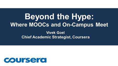 Beyond the Hype: Where MOOCs and On-Campus Meet Vivek Goel Chief Academic Strategist, Coursera.