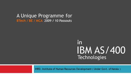 IBM AS/400 IHRD, Institute of Human Resources Development ( Under Govt. of Kerala ) Technologies A Unique Programme for BTech / BE / MCA 2009 / 10 Passouts.