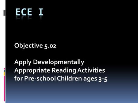 Objective 5.02 Apply Developmentally Appropriate Reading Activities for Pre-school Children ages 3-5.