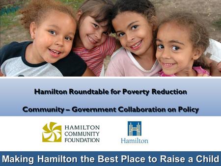 Making Hamilton the Best Place to Raise a Child Hamilton Roundtable for Poverty Reduction Community – Government Collaboration on Policy.