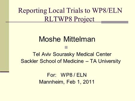 Reporting Local Trials to WP8/ELN RLTWP8 Project Moshe Mittelman Tel Aviv Sourasky Medical Center Sackler School of Medicine – TA University For: WP8 /