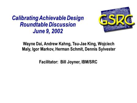 Calibrating Achievable Design Roundtable Discussion June 9, 2002 Facilitator: Bill Joyner, IBM/SRC Wayne Dai, Andrew Kahng, Tsu-Jae King, Wojciech Maly,