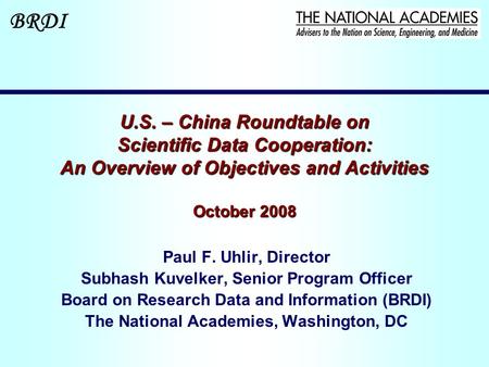 BRDI U.S. – China Roundtable on Scientific Data Cooperation: An Overview of Objectives and Activities October 2008 Paul F. Uhlir, Director Subhash Kuvelker,