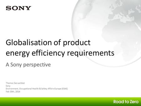 Globalisation of product energy efficiency requirements Thomas Geruschkat Sony Environment, Occupational Health & Safety Affairs Europe (ESAE) Feb 19th,