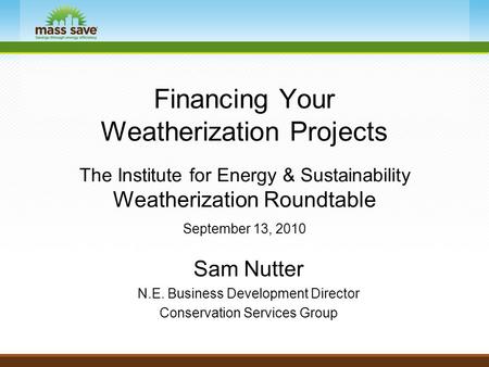Financing Your Weatherization Projects The Institute for Energy & Sustainability Weatherization Roundtable September 13, 2010 Sam Nutter N.E. Business.