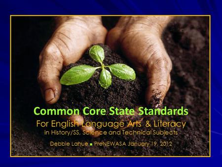 Common Core State Standards For English Language Arts & Literacy in History/SS, Science and Technical Subjects Debbie Lahue n PreNEWASA January 19, 2012.