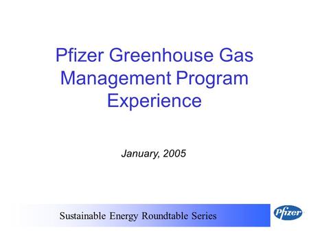Sustainable Energy Roundtable Series January, 2005 Pfizer Greenhouse Gas Management Program Experience.