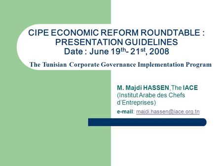 CIPE ECONOMIC REFORM ROUNDTABLE : PRESENTATION GUIDELINES Date : June 19 th - 21 st, 2008 M. Majdi HASSEN,The IACE (Institut Arabe des Chefs d’Entreprises)