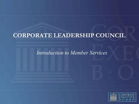 Introduction to Member Services CORPORATE LEADERSHIP COUNCIL.