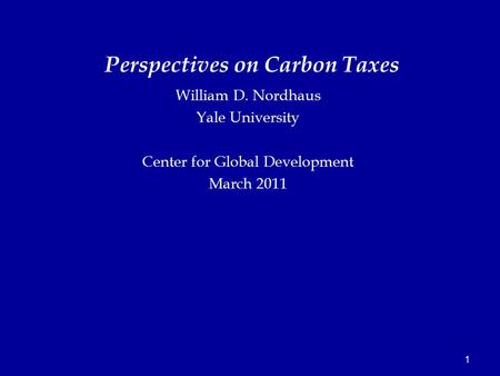 1 William D. Nordhaus Yale University Center for Global Development March 2011 Perspectives on Carbon Taxes.