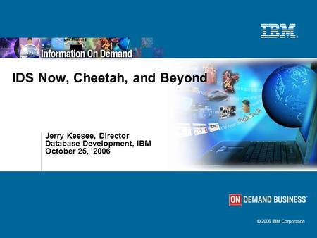 © 2006 IBM Corporation IDS Now, Cheetah, and Beyond Jerry Keesee, Director Database Development, IBM October 25, 2006.