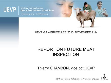 UEVP is a section of the Federation of Veterinarians of Europe UEVP GA – BRUXELLES 2010 NOVEMBER 11th REPORT ON FUTURE MEAT INSPECTION Thierry CHAMBON,