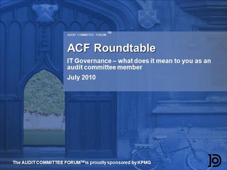 AUDIT COMMITTEE FORUM TM ACF Roundtable IT Governance – what does it mean to you as an audit committee member July 2010 The AUDIT COMMITTEE FORUM TM is.