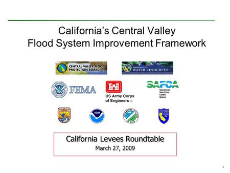 California’s Central Valley Flood System Improvement Framework California Levees Roundtable March 27, 2009 California Levees Roundtable March 27, 2009.