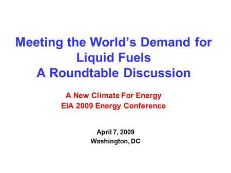 Meeting the World’s Demand for Liquid Fuels A Roundtable Discussion A New Climate For Energy EIA 2009 Energy Conference April 7, 2009 Washington, DC.