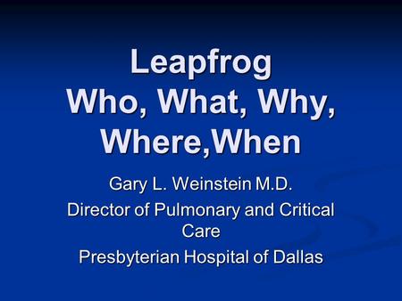 Leapfrog Who, What, Why, Where,When Gary L. Weinstein M.D. Director of Pulmonary and Critical Care Presbyterian Hospital of Dallas.