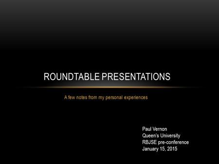 A few notes from my personal experiences ROUNDTABLE PRESENTATIONS Paul Vernon Queen’s University RBJSE pre-conference January 15, 2015.
