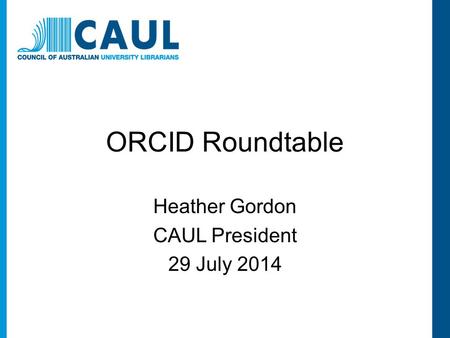 ORCID Roundtable Heather Gordon CAUL President 29 July 2014.