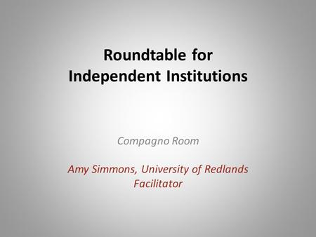 Roundtable for Independent Institutions Compagno Room Amy Simmons, University of Redlands Facilitator.