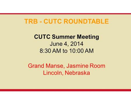 TRB - CUTC ROUNDTABLE CUTC Summer Meeting June 4, 2014 8:30 AM to 10:00 AM Grand Manse, Jasmine Room Lincoln, Nebraska.