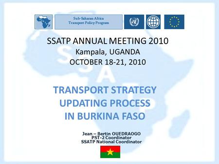 SSATP ANNUAL MEETING 2010 Kampala, UGANDA OCTOBER 18-21, 2010 TRANSPORT STRATEGY UPDATING PROCESS IN BURKINA FASO Sub-Saharan Africa Transport Policy Program.