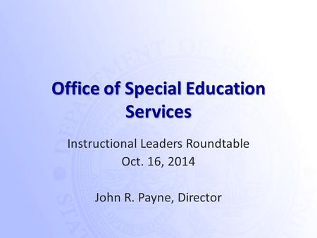 Office of Special Education Services Instructional Leaders Roundtable Oct. 16, 2014 John R. Payne, Director.
