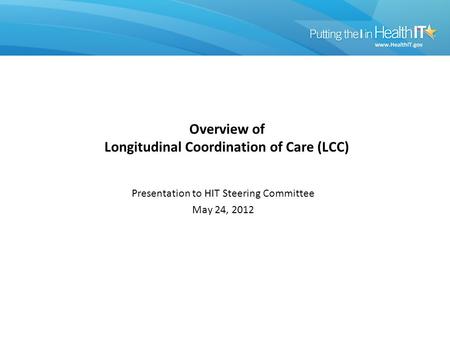 Overview of Longitudinal Coordination of Care (LCC) Presentation to HIT Steering Committee May 24, 2012.