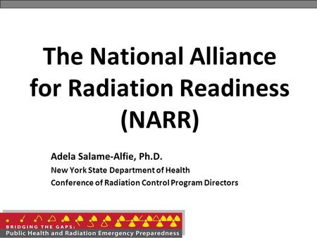 The National Alliance for Radiation Readiness (NARR) Adela Salame-Alfie, Ph.D. New York State Department of Health Conference of Radiation Control Program.