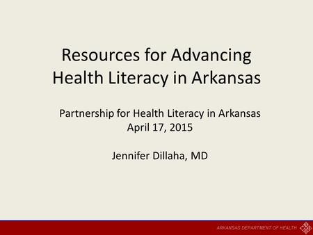 Resources for Advancing Health Literacy in Arkansas Partnership for Health Literacy in Arkansas April 17, 2015 Jennifer Dillaha, MD.