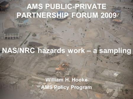 AMS PUBLIC-PRIVATE PARTNERSHIP FORUM 2009 NAS/NRC hazards work – a sampling William H. Hooke AMS Policy Program.